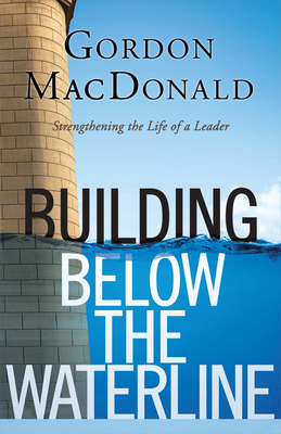 Building Below the Waterline: Shoring Up the Foundations of Leadership - Gordon Macdonald