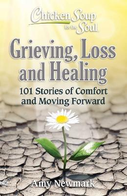Chicken Soup for the Soul: Grieving, Loss and Healing: 101 Stories of Comfort and Moving Forward - Amy Newmark