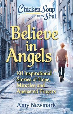 Chicken Soup for the Soul: Believe in Angels: 101 Inspirational Stories of Hope, Miracles and Answered Prayers - Amy Newmark