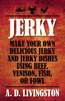 Jerky: Make Your Own Delicious Jerky and Jerky Dishes Using Beef, Venison, Fish, or Fowl - A. D. Livingston