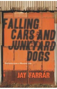 Coperta cărții 'Falling Cars and Junkyard Dogs: Portraits from a Musical Life - Jay Farrar'