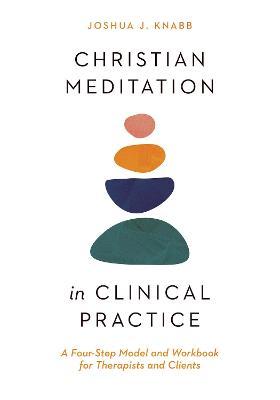 Christian Meditation in Clinical Practice: A Four-Step Model and Workbook for Therapists and Clients - Joshua J. Knabb