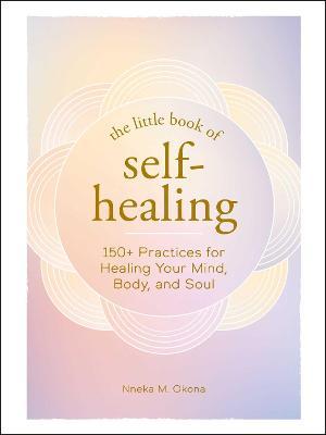 The Little Book of Self-Healing: 150+ Practices for Healing Your Mind, Body, and Soul - Nneka M. Okona