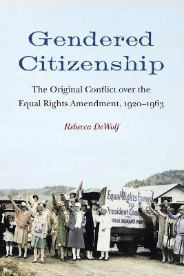 Gendered Citizenship: The Original Conflict over the Equal Rights Amendment, 1920-1963 - Rebecca Dewolf