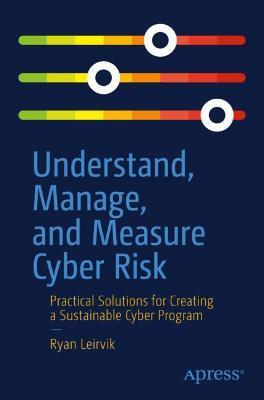 Understand, Manage, and Measure Cyber Risk: Practical Solutions for Creating a Sustainable Cyber Program - Ryan Leirvik