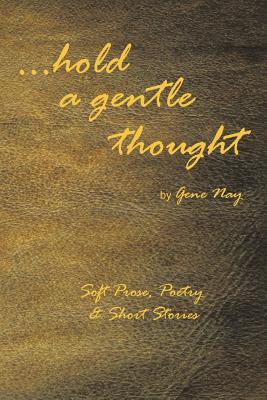 . . . Hold a Gentle Thought: Soft Prose, Poetry & Short Stories - Gene Nay