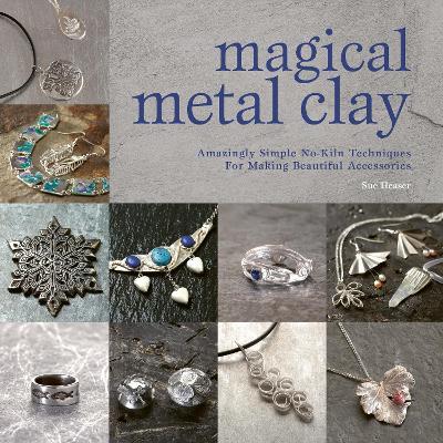 Magical Metal Clay: Amazingly Simple No-Kiln Techniques for Making Beautiful Accessories - Sue Heaser