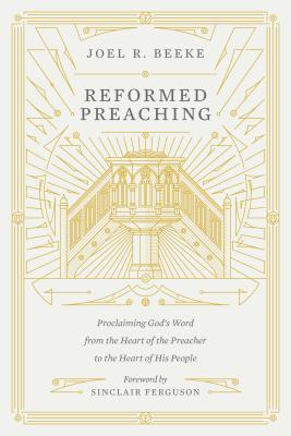 Reformed Preaching: Proclaiming God's Word from the Heart of the Preacher to the Heart of His People - Joel Beeke