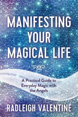 Manifesting Your Magical Life: A Practical Guide to Everyday Magic with the Angels - Radleigh Valentine