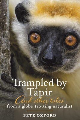 Trampled by Tapir and Other Tales from a Globe-Trotting Naturalist - Pete Oxford