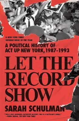Let the Record Show: A Political History of ACT Up New York, 1987-1993 - Sarah Schulman
