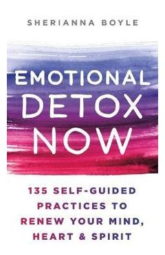 Coperta cărții 'Emotional Detox Now: 135 Self-Guided Practices to Renew Your Mind, Heart & Spirit - Sherianna Boyle'