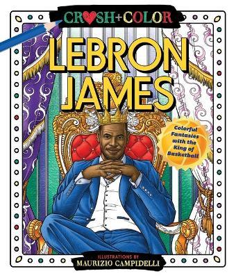 Crush and Color: Lebron James: Colorful Fantasies with the King of Basketball - Maurizio Campidelli