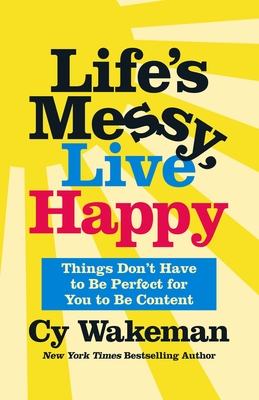 Life's Messy, Live Happy: Things Don't Have to Be Perfect for You to Be Content - Cy Wakeman
