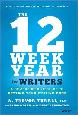 The 12 Week Year for Writers: A Comprehensive Guide to Getting Your Writing Done - A. Trevor Thrall