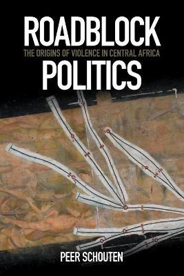 Roadblock Politics: The Origins of Violence in Central Africa - Peer Schouten