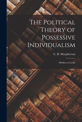 The Political Theory of Possessive Individualism: Hobbes to Locke - C. B. (crawford Brough) Macpherson