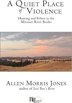 A Quiet Place of Violence: Hunting and Ethics in the Missouri River Breaks - Allen Morris Jones