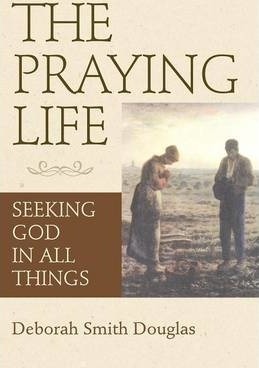 The Praying Life: Seeking God in All Things - Deborah Smith Douglas