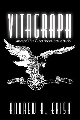 Vitagraph: America's First Great Motion Picture Studio - Andrew A. Erish