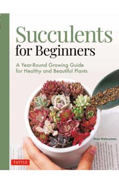 Succulents for Beginners: A Year-Round Growing Guide for Healthy and Beautiful Plants (Over 200 Photos and Illustrations) - Misa Matsuyama