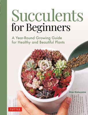 Succulents for Beginners: A Year-Round Growing Guide for Healthy and Beautiful Plants (Over 200 Photos and Illustrations) - Misa Matsuyama