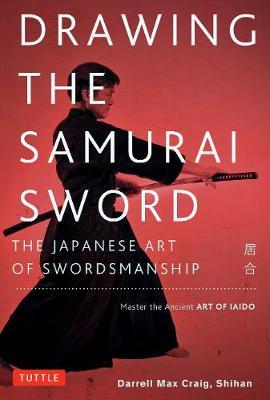 Drawing the Samurai Sword: The Japanese Art of Swordsmanship; Master the Ancient Art of Iaido - Darrell Max Craig