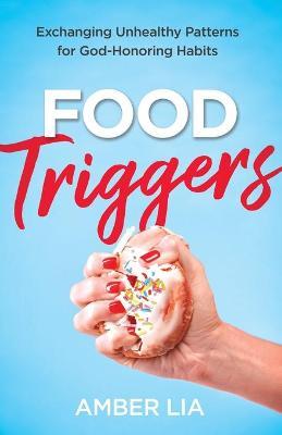 Food Triggers: Exchanging Unhealthy Patterns for God-Honoring Habits - Amber Lia