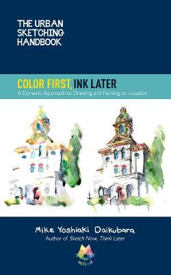 The Urban Sketching Handbook Color First, Ink Later, 15: A Dynamic Approach to Drawing and Painting on Location - Mike Yoshiaki Daikubara