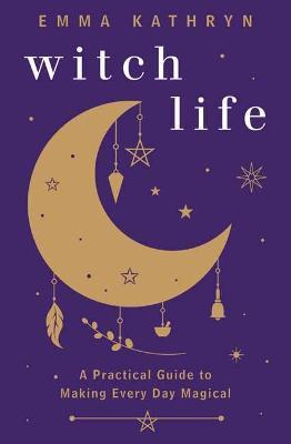 Witch Life: A Practical Guide to Making Every Day Magical - Emma Kathryn