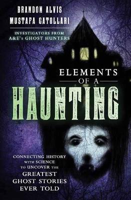 Elements of a Haunting: Connecting History with Science to Uncover the Greatest Ghost Stories Ever Told - Brandon Alvis