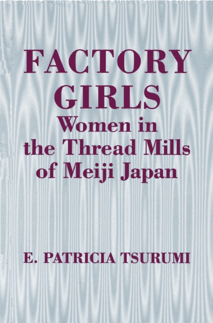 Factory Girls: Women in the Thread Mills of Meiji Japan - E. Patricia Tsurumi