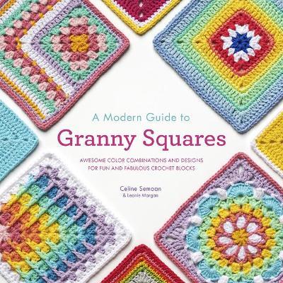 A Modern Guide to Granny Squares: Awesome Color Combinations and Designs for Fun and Fabulous Crochet Blocks - Celine Semaan