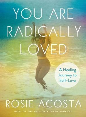 You Are Radically Loved: A Healing Journey to Self-Love - Rosie Acosta