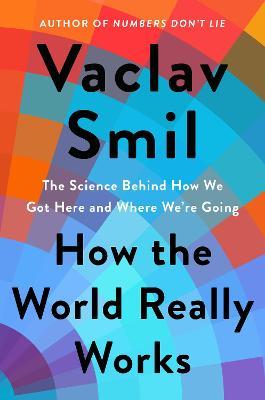 How the World Really Works: The Science Behind How We Got Here and Where We're Going - Vaclav Smil