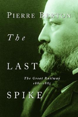 The Last Spike: The Great Railway, 1881-1885 - Pierre Berton