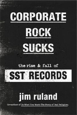 Corporate Rock Sucks: The Rise and Fall of Sst Records - Jim Ruland
