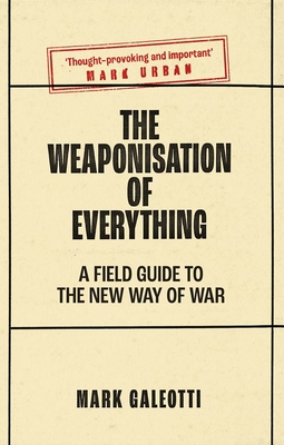 The Weaponisation of Everything: A Field Guide to the New Way of War - Mark Galeotti