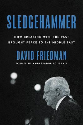 Sledgehammer: How Breaking with the Past Brought Peace to the Middle East - David Friedman