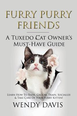 Furry Purry Friends - A Tuxedo Cat Owner's Must-Have Guide: Learn How To Raise, Groom, Train, Socialize & Take Care Of Your Furry Kitten! - Wendy Davis