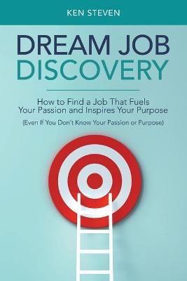 Dream Job Discovery: How to Find a Job That Fuels Your Passion and Inspires Your Purpose (Even If You Don't Know Your Passion or Purpose) - Ken Steven