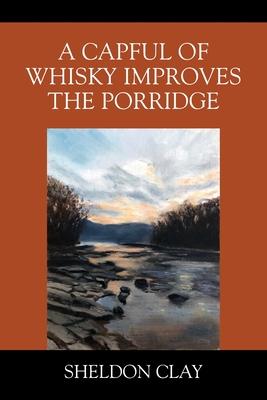 A Capful of Whisky Improves the Porridge - Sheldon Clay