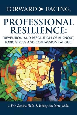 Forward-Facing(R) Professional Resilience: Prevention and Resolution of Burnout, Toxic Stress and Compassion Fatigue - J. Eric Gentry