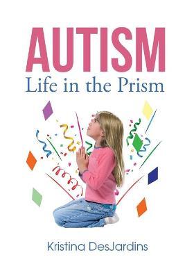 Autism: Life in the Prism - Kristina Desjardins