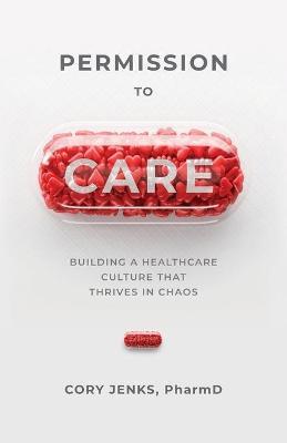 Permission to Care: Building a Healthcare Culture That Thrives in Chaos - Cory Jenks