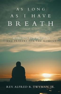 As Long as I Have Breath: Moments for Prayers and Prayers for the Moment - Reverend Alfred R. Twyman