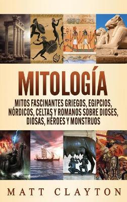 Mitolog�a: Mitos fascinantes griegos, egipcios, n�rdicos, celtas y romanos sobre dioses, diosas, h�roes y monstruos - Matt Clayton