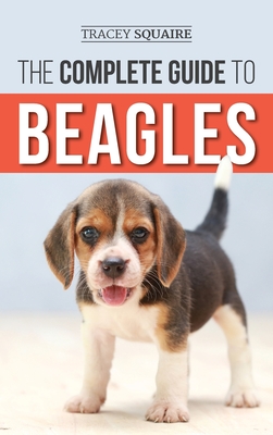 The Complete Guide to Beagles: Choosing, Housebreaking, Training, Feeding, and Loving Your New Beagle Puppy - Tracey Squaire