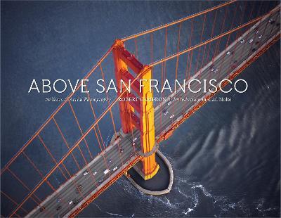 Above San Francisco: 50 Years of Aerial Photography - Robert Cameron