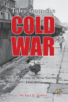 Tales from the Cold War: The U.S. Army in West Germany, 1960 to 1975 - Michael D. Mahler